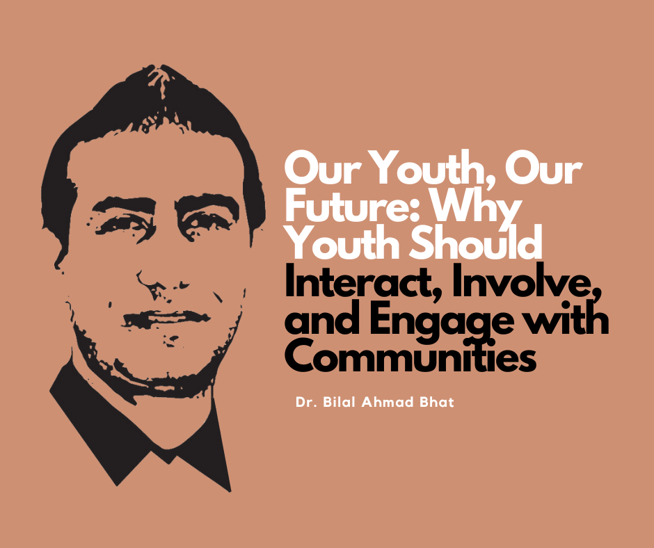 Our Youth, Our Future: Why Youth Should Interact, Involve, and Engage with Communities By Dr. Bilal Ahmad Bhat