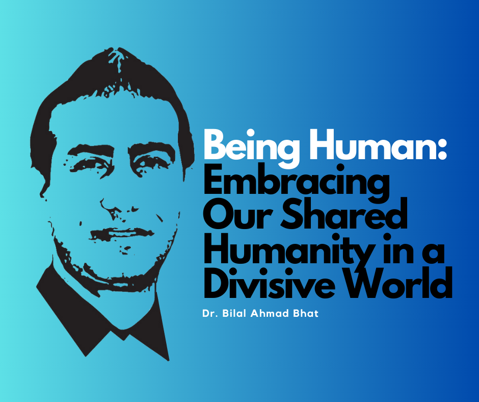 Being Human: Embracing Our Shared Humanity in a Divisive World By Dr. Bilal Ahmad Bhat, Social & Political Activist