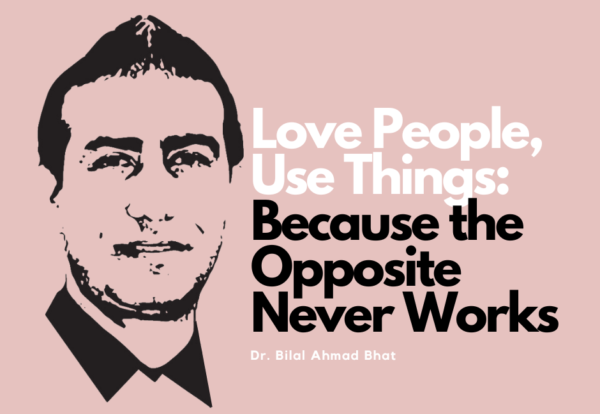 Love People, Use Things: Because the Opposite Never Works By Dr. Bilal Ahmad Bhat, Social & Political Activist