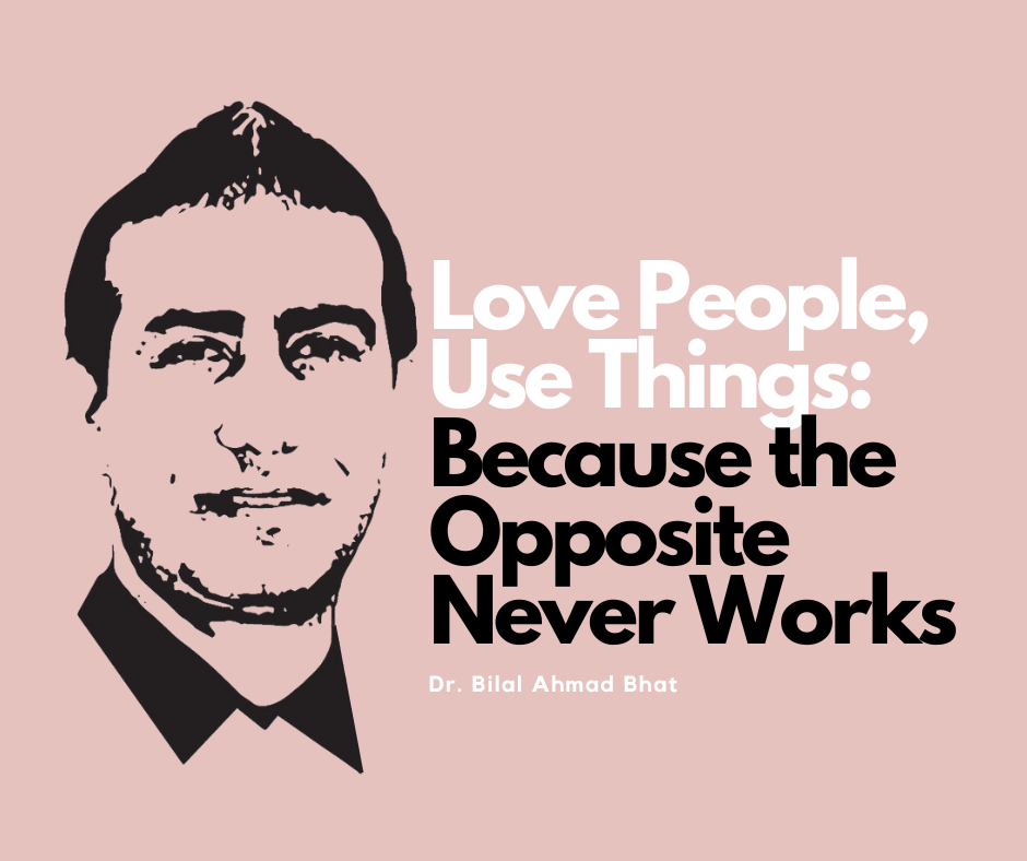 Love People, Use Things: Because the Opposite Never Works By Dr. Bilal Ahmad Bhat, Social & Political Activist