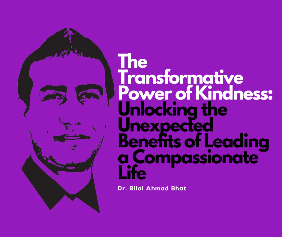 The Transformative Power of Kindness: Unlocking the Unexpected Benefits of Leading a Compassionate Life By Dr. Bilal Ahmad Bhat, Social & Political Activist