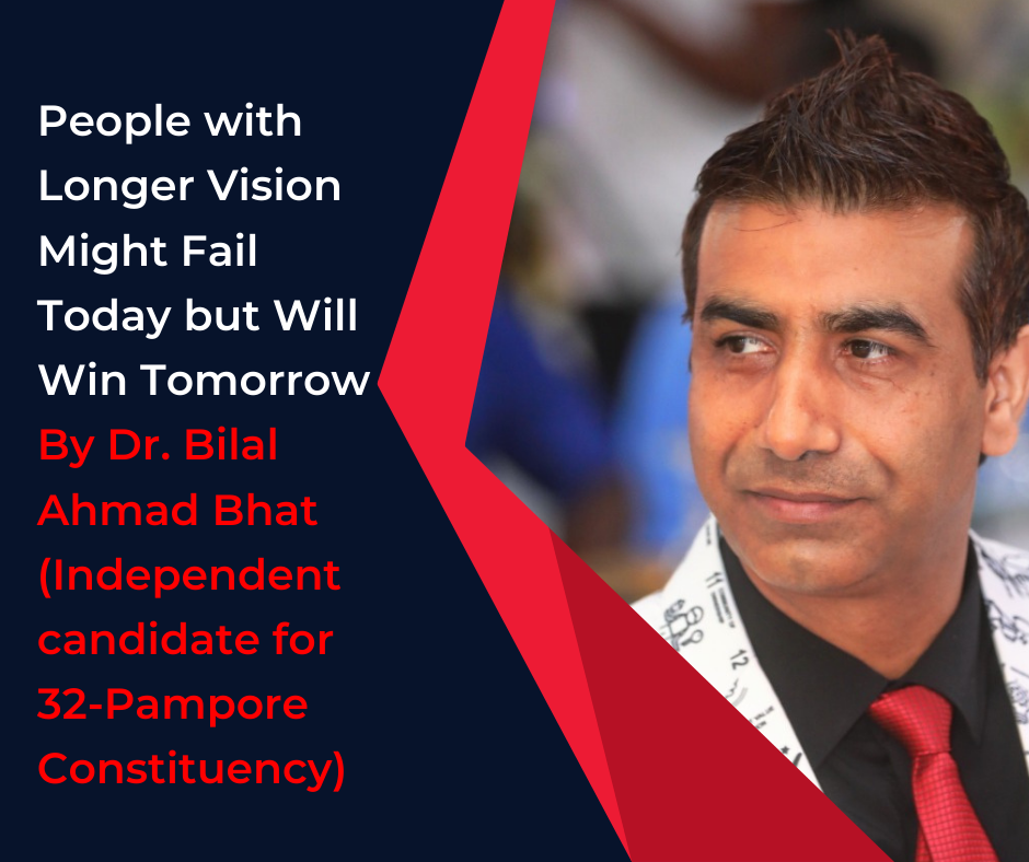 People with Longer Vision Might Fail Today but Will Win Tomorrow By Dr. Bilal Ahmad Bhat (Independent candidate for 32-Pampore Constituency)