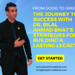 From Good to Great: The Journey to Success with Dr. Bilal Ahmad Bhat’s Strategies for Building a Lasting Legacy