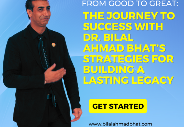 From Good to Great: The Journey to Success with Dr. Bilal Ahmad Bhat’s Strategies for Building a Lasting Legacy