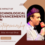 The Impact of Technological Advancements on Entrepreneurship By Dr. Bilal Ahmad Bhat, Founder & CEO of 28 Credentials of Entrepreneur