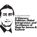 Dr. Bilal Ahmad Bhat: A Visionary Politician, Global Entrepreneur, and Torchbearer of Hope for Jammu & Kashmir