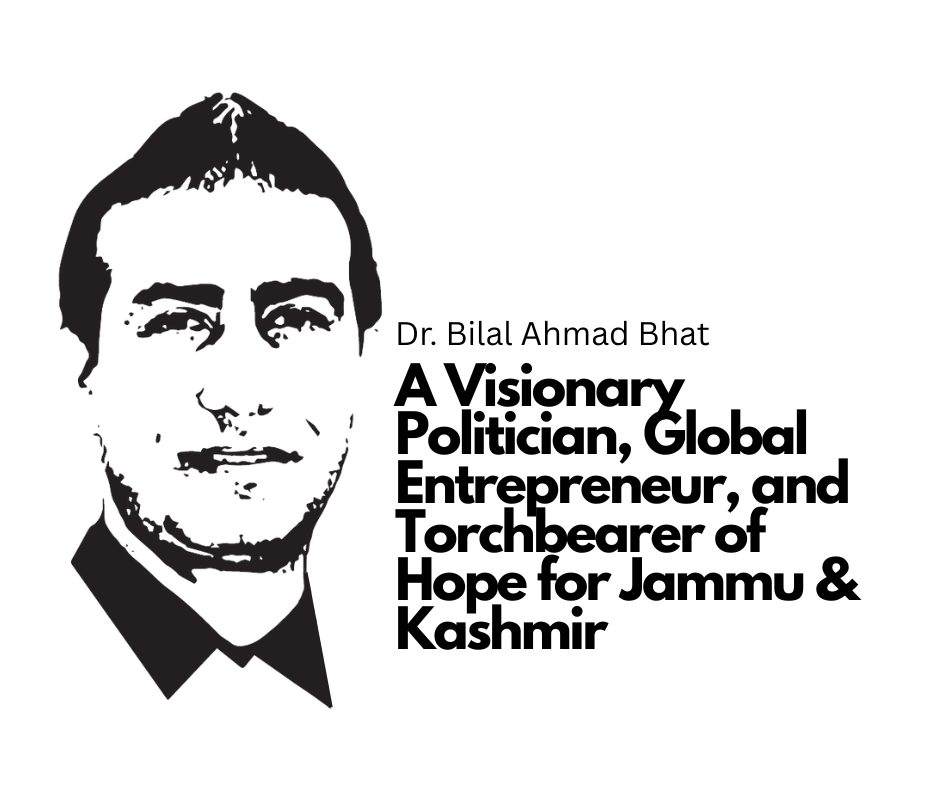 Dr. Bilal Ahmad Bhat: A Visionary Politician, Global Entrepreneur, and Torchbearer of Hope for Jammu & Kashmir