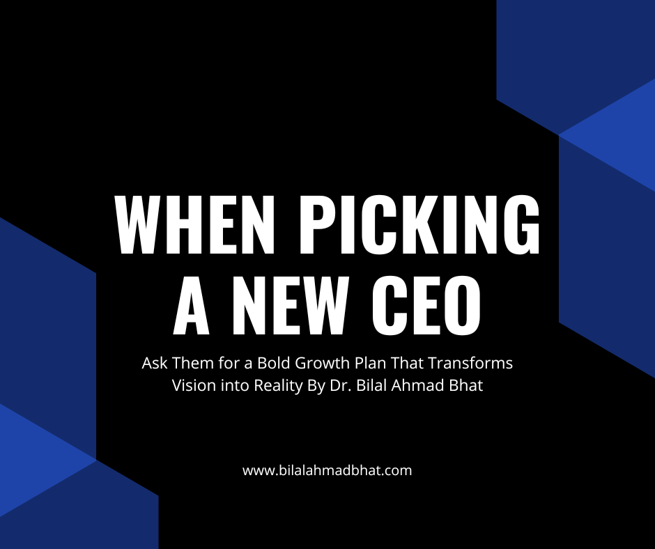 When Picking a New CEO, Ask Them for a Bold Growth Plan That Transforms Vision into Reality By Dr. Bilal Ahmad Bhat