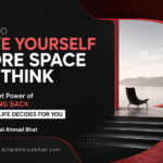 How to Give Yourself More Space to Think: The Quiet Power of Stepping Back Before Life Decides for You By Dr. Bilal Ahmad Bhat